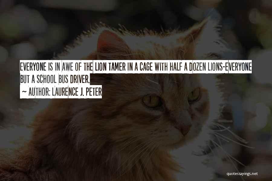 Laurence J. Peter Quotes: Everyone Is In Awe Of The Lion Tamer In A Cage With Half A Dozen Lions-everyone But A School Bus