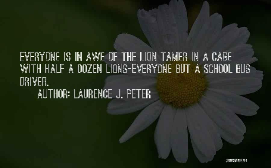 Laurence J. Peter Quotes: Everyone Is In Awe Of The Lion Tamer In A Cage With Half A Dozen Lions-everyone But A School Bus