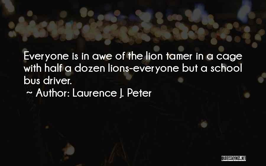 Laurence J. Peter Quotes: Everyone Is In Awe Of The Lion Tamer In A Cage With Half A Dozen Lions-everyone But A School Bus