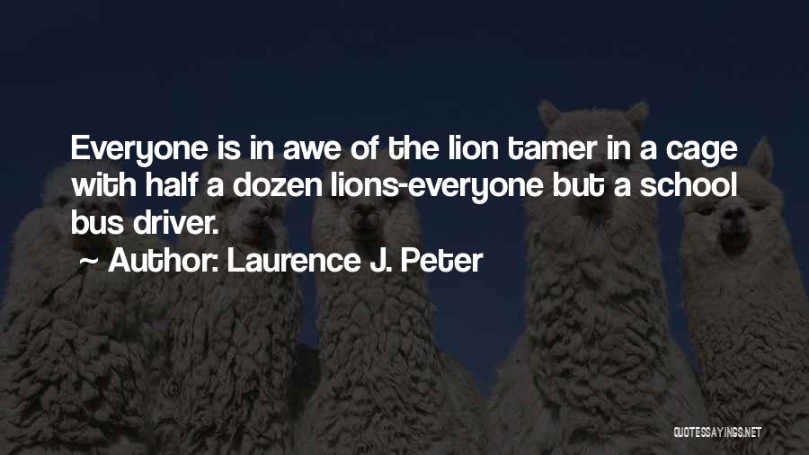 Laurence J. Peter Quotes: Everyone Is In Awe Of The Lion Tamer In A Cage With Half A Dozen Lions-everyone But A School Bus