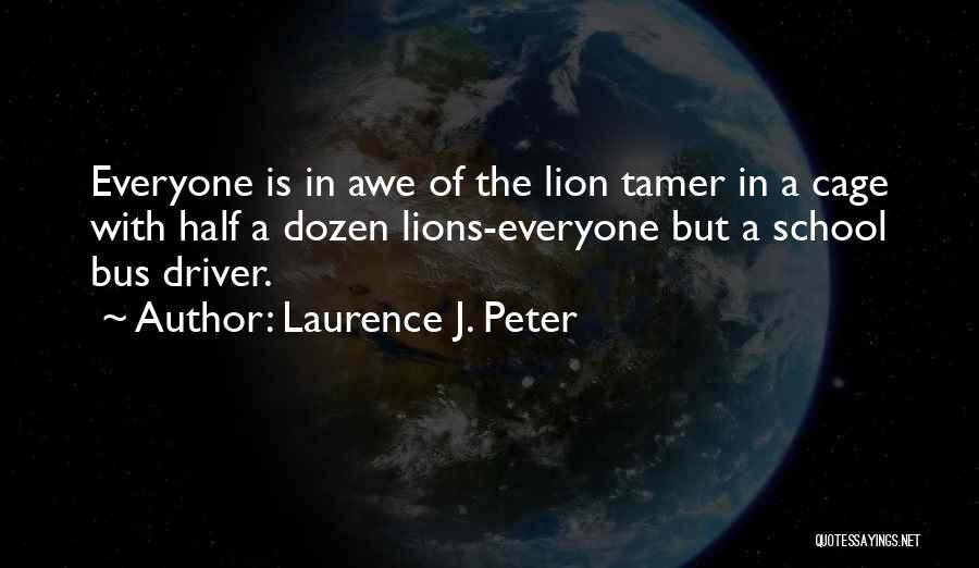Laurence J. Peter Quotes: Everyone Is In Awe Of The Lion Tamer In A Cage With Half A Dozen Lions-everyone But A School Bus