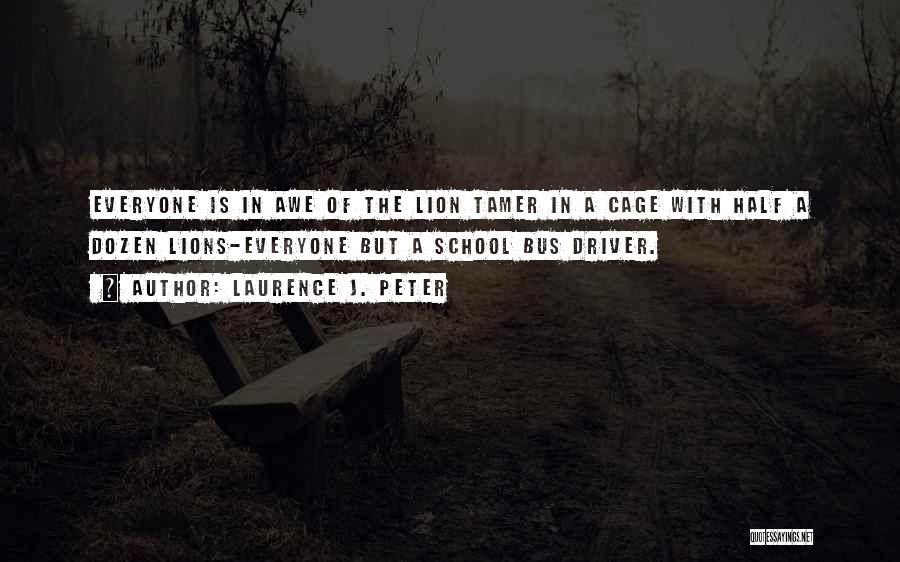 Laurence J. Peter Quotes: Everyone Is In Awe Of The Lion Tamer In A Cage With Half A Dozen Lions-everyone But A School Bus