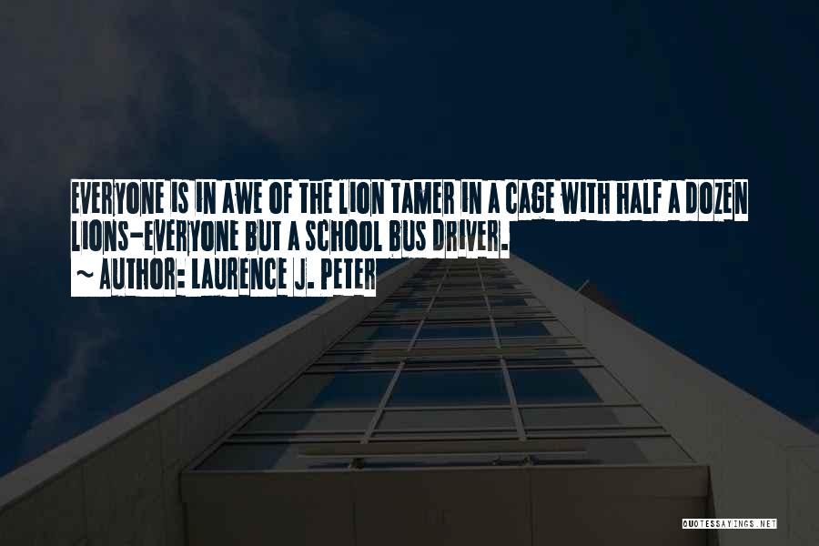Laurence J. Peter Quotes: Everyone Is In Awe Of The Lion Tamer In A Cage With Half A Dozen Lions-everyone But A School Bus