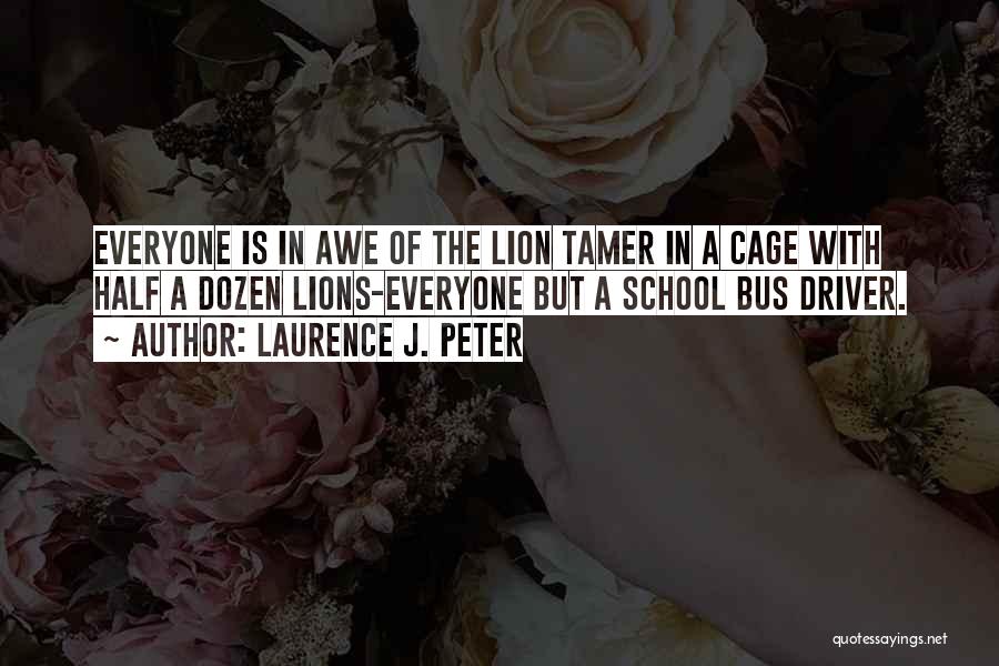Laurence J. Peter Quotes: Everyone Is In Awe Of The Lion Tamer In A Cage With Half A Dozen Lions-everyone But A School Bus