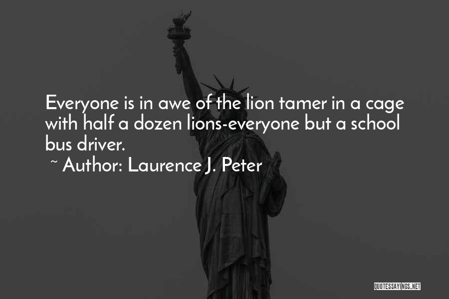 Laurence J. Peter Quotes: Everyone Is In Awe Of The Lion Tamer In A Cage With Half A Dozen Lions-everyone But A School Bus