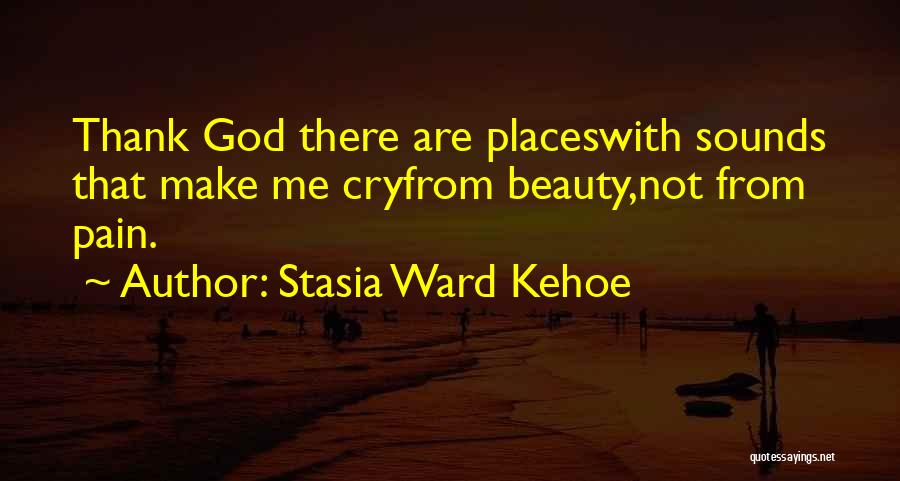 Stasia Ward Kehoe Quotes: Thank God There Are Placeswith Sounds That Make Me Cryfrom Beauty,not From Pain.