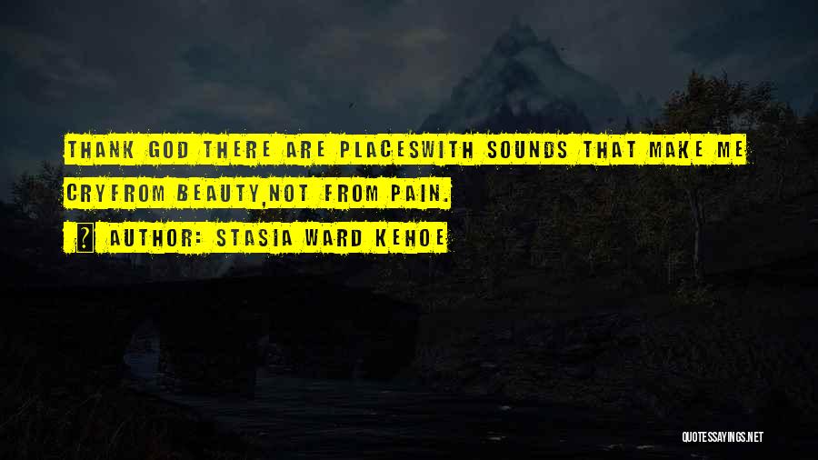 Stasia Ward Kehoe Quotes: Thank God There Are Placeswith Sounds That Make Me Cryfrom Beauty,not From Pain.