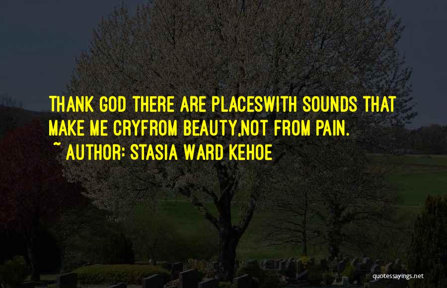 Stasia Ward Kehoe Quotes: Thank God There Are Placeswith Sounds That Make Me Cryfrom Beauty,not From Pain.