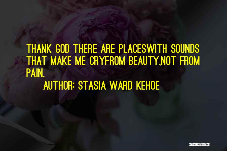 Stasia Ward Kehoe Quotes: Thank God There Are Placeswith Sounds That Make Me Cryfrom Beauty,not From Pain.