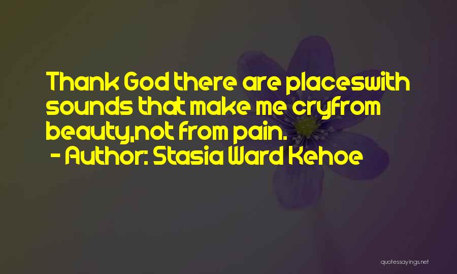 Stasia Ward Kehoe Quotes: Thank God There Are Placeswith Sounds That Make Me Cryfrom Beauty,not From Pain.