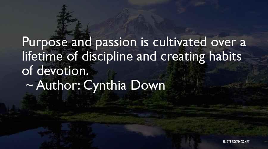 Cynthia Down Quotes: Purpose And Passion Is Cultivated Over A Lifetime Of Discipline And Creating Habits Of Devotion.