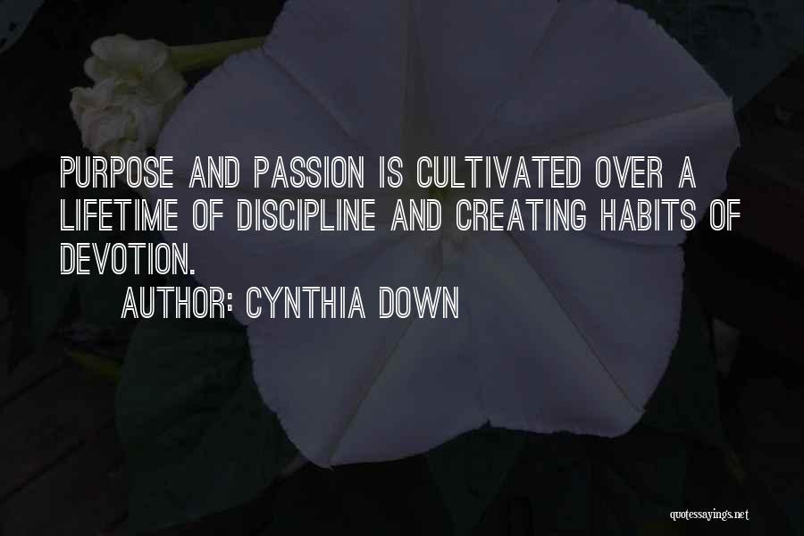 Cynthia Down Quotes: Purpose And Passion Is Cultivated Over A Lifetime Of Discipline And Creating Habits Of Devotion.