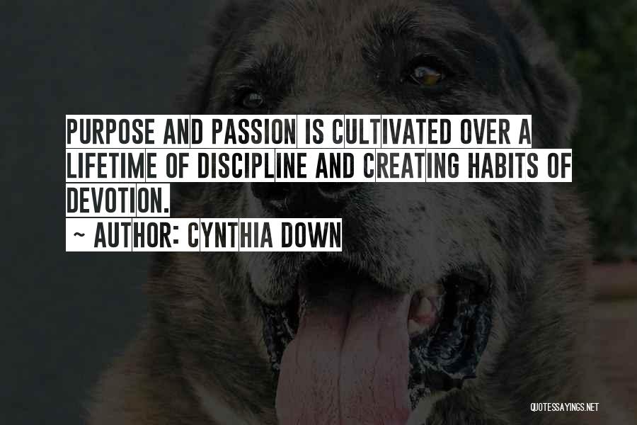 Cynthia Down Quotes: Purpose And Passion Is Cultivated Over A Lifetime Of Discipline And Creating Habits Of Devotion.