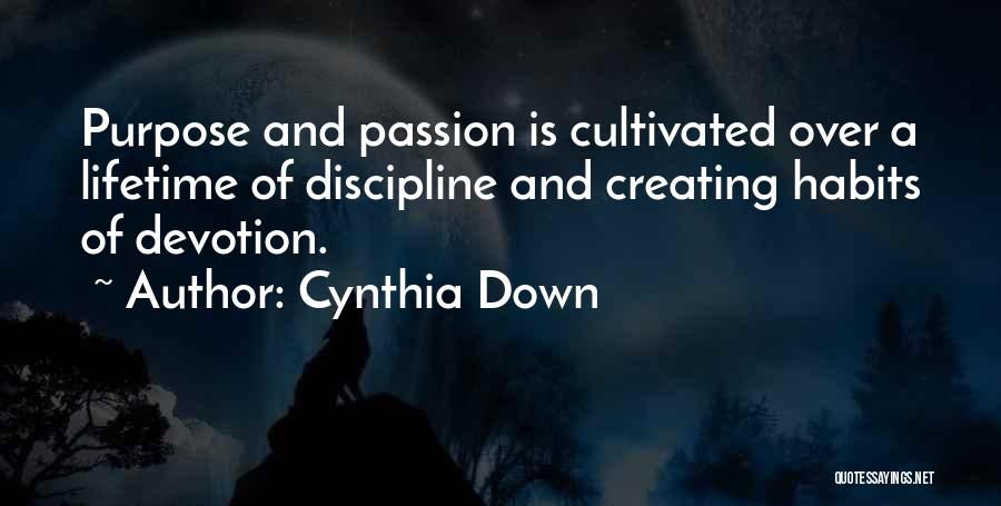 Cynthia Down Quotes: Purpose And Passion Is Cultivated Over A Lifetime Of Discipline And Creating Habits Of Devotion.