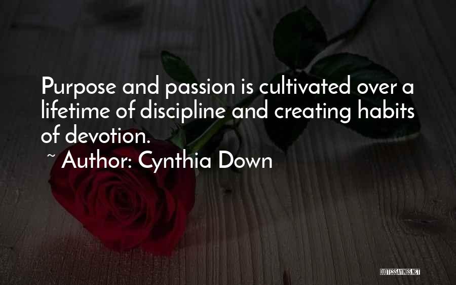 Cynthia Down Quotes: Purpose And Passion Is Cultivated Over A Lifetime Of Discipline And Creating Habits Of Devotion.