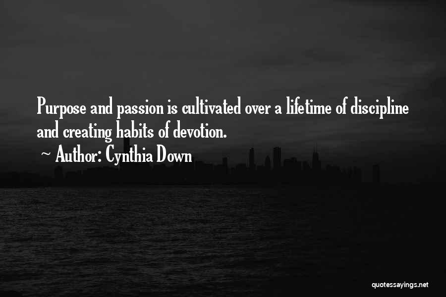 Cynthia Down Quotes: Purpose And Passion Is Cultivated Over A Lifetime Of Discipline And Creating Habits Of Devotion.