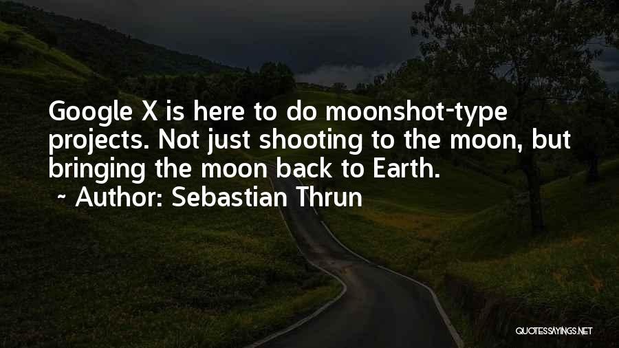 Sebastian Thrun Quotes: Google X Is Here To Do Moonshot-type Projects. Not Just Shooting To The Moon, But Bringing The Moon Back To