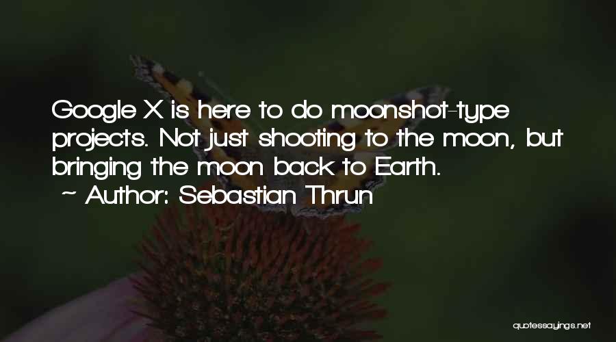 Sebastian Thrun Quotes: Google X Is Here To Do Moonshot-type Projects. Not Just Shooting To The Moon, But Bringing The Moon Back To