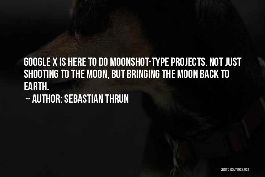 Sebastian Thrun Quotes: Google X Is Here To Do Moonshot-type Projects. Not Just Shooting To The Moon, But Bringing The Moon Back To
