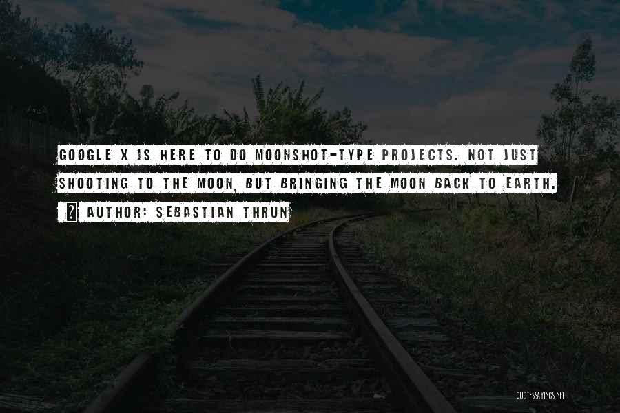 Sebastian Thrun Quotes: Google X Is Here To Do Moonshot-type Projects. Not Just Shooting To The Moon, But Bringing The Moon Back To