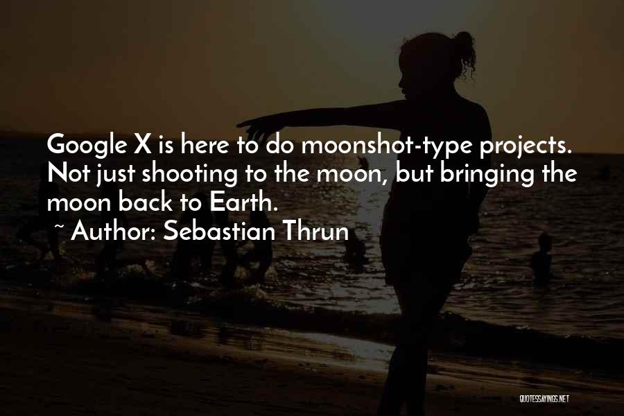 Sebastian Thrun Quotes: Google X Is Here To Do Moonshot-type Projects. Not Just Shooting To The Moon, But Bringing The Moon Back To