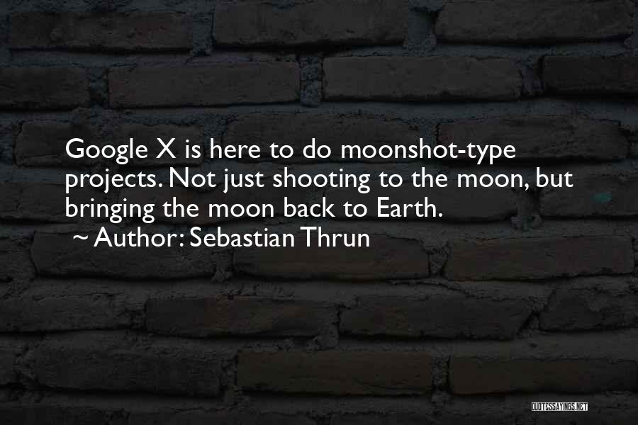 Sebastian Thrun Quotes: Google X Is Here To Do Moonshot-type Projects. Not Just Shooting To The Moon, But Bringing The Moon Back To