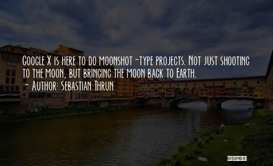 Sebastian Thrun Quotes: Google X Is Here To Do Moonshot-type Projects. Not Just Shooting To The Moon, But Bringing The Moon Back To