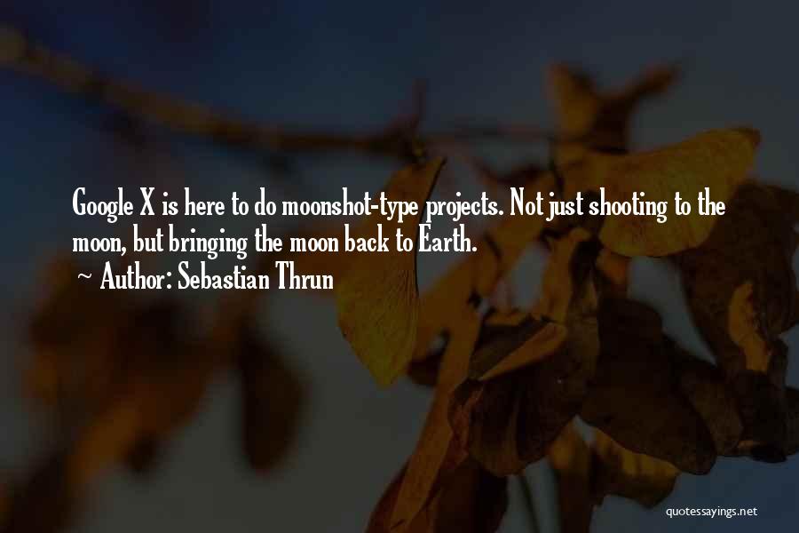Sebastian Thrun Quotes: Google X Is Here To Do Moonshot-type Projects. Not Just Shooting To The Moon, But Bringing The Moon Back To