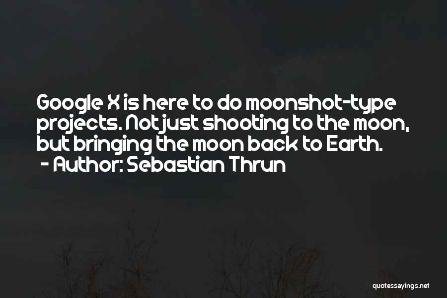 Sebastian Thrun Quotes: Google X Is Here To Do Moonshot-type Projects. Not Just Shooting To The Moon, But Bringing The Moon Back To