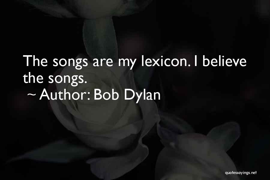 Bob Dylan Quotes: The Songs Are My Lexicon. I Believe The Songs.