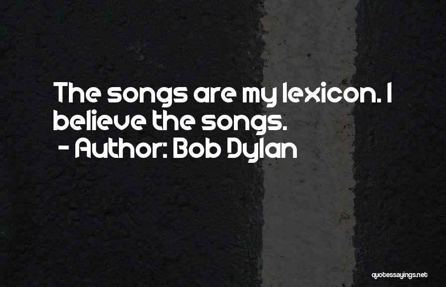 Bob Dylan Quotes: The Songs Are My Lexicon. I Believe The Songs.