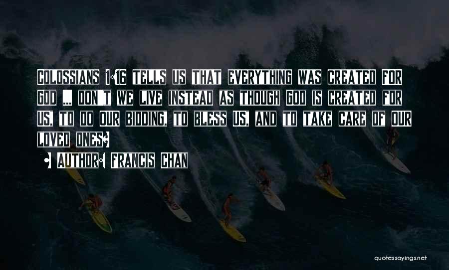 Francis Chan Quotes: Colossians 1:16 Tells Us That Everything Was Created For God ... Don't We Live Instead As Though God Is Created