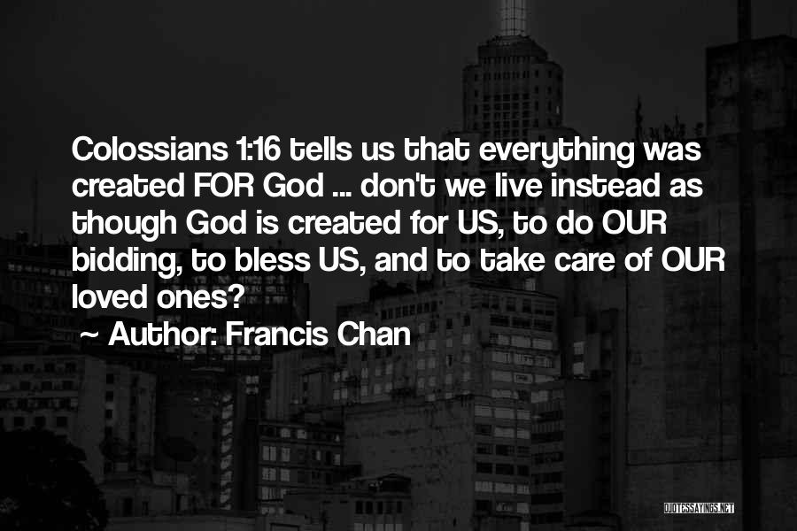 Francis Chan Quotes: Colossians 1:16 Tells Us That Everything Was Created For God ... Don't We Live Instead As Though God Is Created