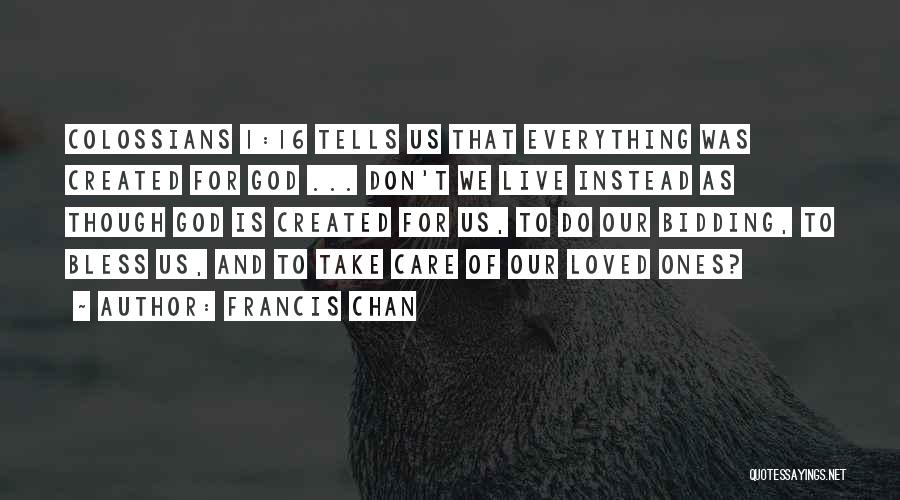 Francis Chan Quotes: Colossians 1:16 Tells Us That Everything Was Created For God ... Don't We Live Instead As Though God Is Created