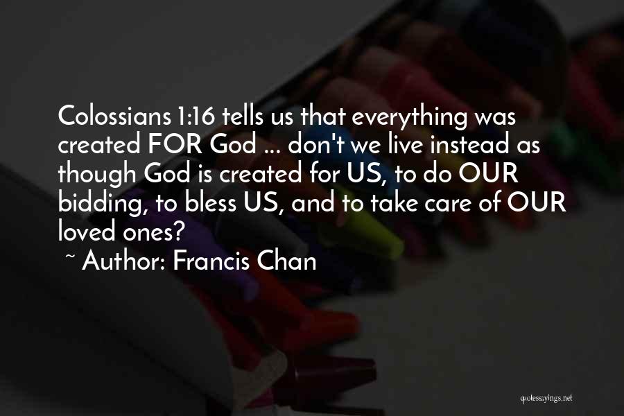 Francis Chan Quotes: Colossians 1:16 Tells Us That Everything Was Created For God ... Don't We Live Instead As Though God Is Created