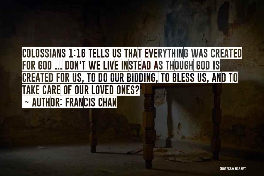 Francis Chan Quotes: Colossians 1:16 Tells Us That Everything Was Created For God ... Don't We Live Instead As Though God Is Created