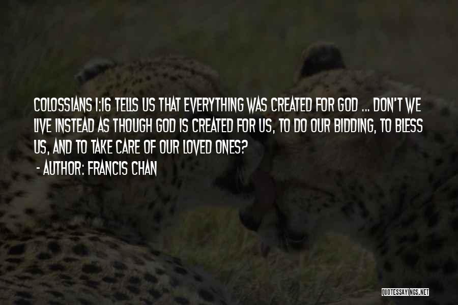 Francis Chan Quotes: Colossians 1:16 Tells Us That Everything Was Created For God ... Don't We Live Instead As Though God Is Created