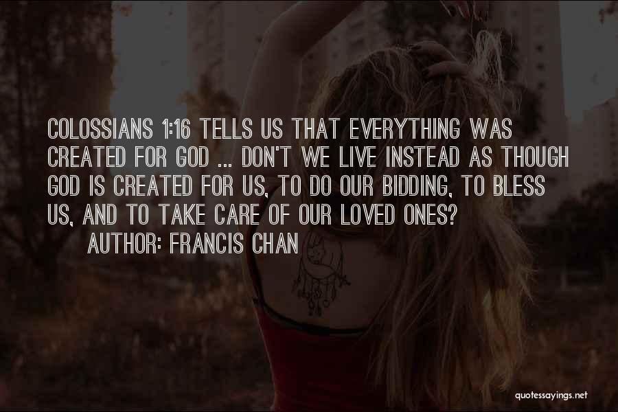 Francis Chan Quotes: Colossians 1:16 Tells Us That Everything Was Created For God ... Don't We Live Instead As Though God Is Created