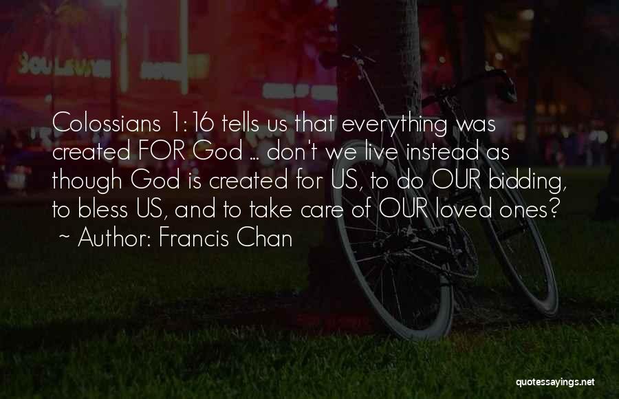 Francis Chan Quotes: Colossians 1:16 Tells Us That Everything Was Created For God ... Don't We Live Instead As Though God Is Created