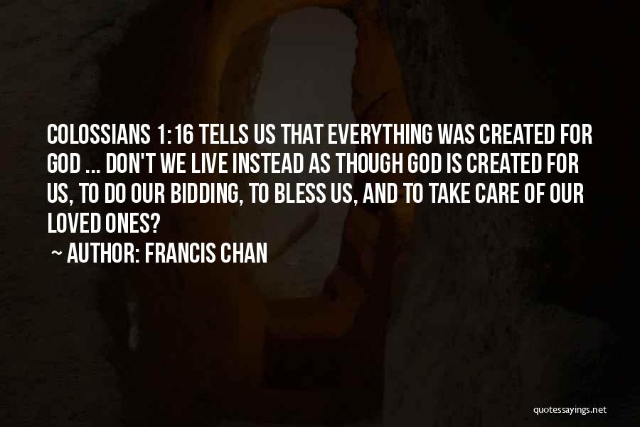 Francis Chan Quotes: Colossians 1:16 Tells Us That Everything Was Created For God ... Don't We Live Instead As Though God Is Created