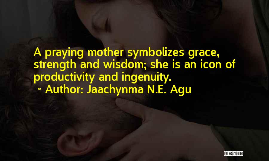 Jaachynma N.E. Agu Quotes: A Praying Mother Symbolizes Grace, Strength And Wisdom; She Is An Icon Of Productivity And Ingenuity.