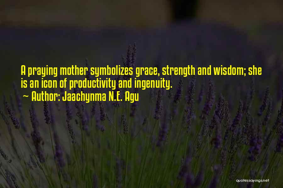 Jaachynma N.E. Agu Quotes: A Praying Mother Symbolizes Grace, Strength And Wisdom; She Is An Icon Of Productivity And Ingenuity.