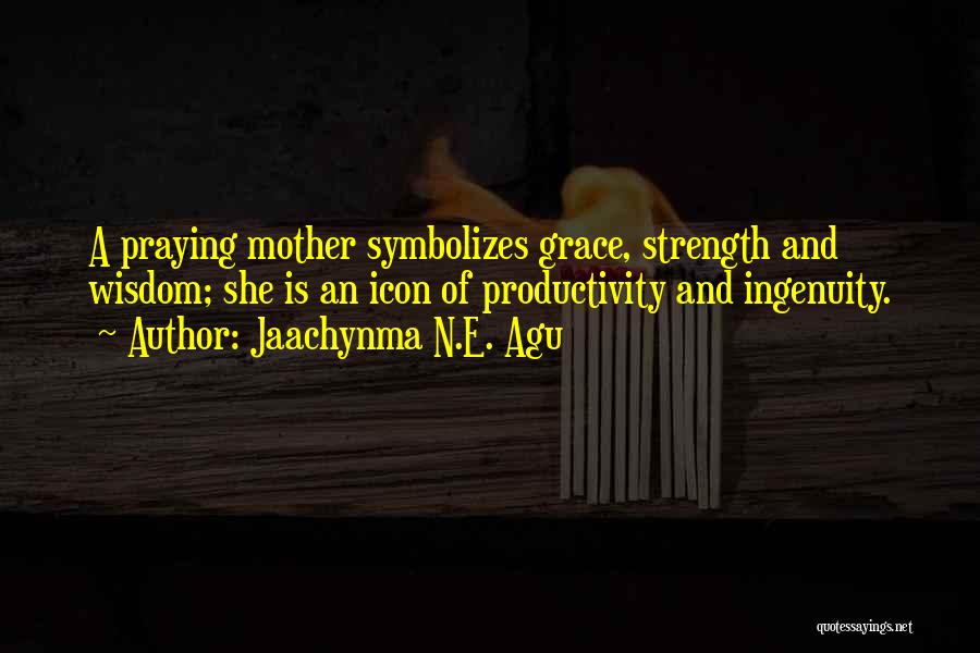 Jaachynma N.E. Agu Quotes: A Praying Mother Symbolizes Grace, Strength And Wisdom; She Is An Icon Of Productivity And Ingenuity.