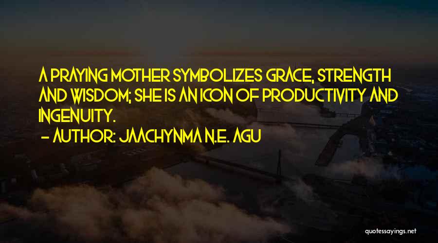 Jaachynma N.E. Agu Quotes: A Praying Mother Symbolizes Grace, Strength And Wisdom; She Is An Icon Of Productivity And Ingenuity.