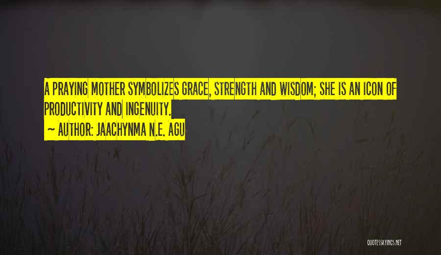 Jaachynma N.E. Agu Quotes: A Praying Mother Symbolizes Grace, Strength And Wisdom; She Is An Icon Of Productivity And Ingenuity.