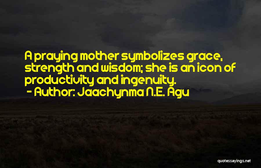 Jaachynma N.E. Agu Quotes: A Praying Mother Symbolizes Grace, Strength And Wisdom; She Is An Icon Of Productivity And Ingenuity.