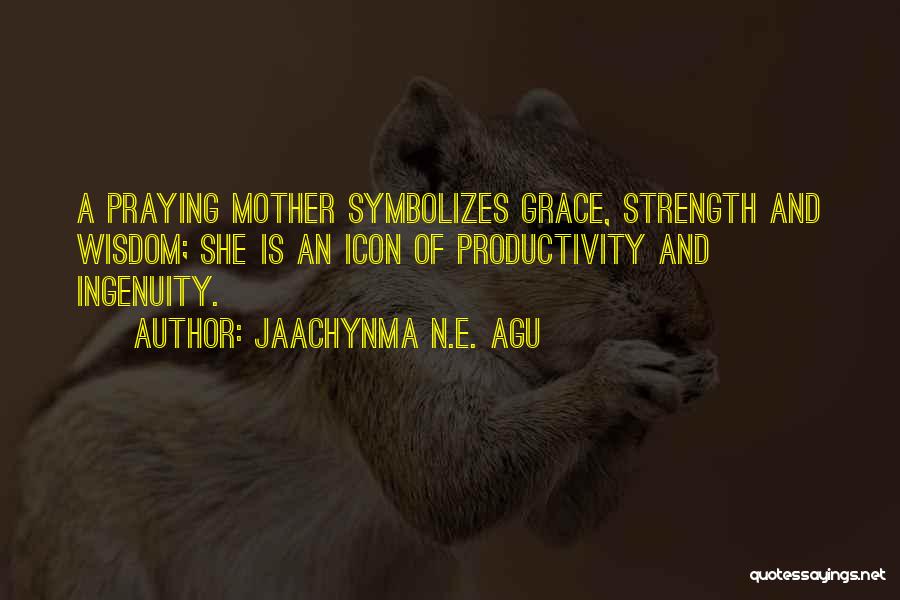 Jaachynma N.E. Agu Quotes: A Praying Mother Symbolizes Grace, Strength And Wisdom; She Is An Icon Of Productivity And Ingenuity.