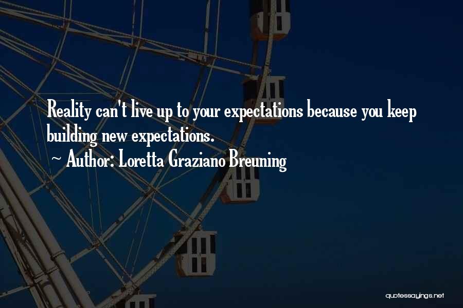 Loretta Graziano Breuning Quotes: Reality Can't Live Up To Your Expectations Because You Keep Building New Expectations.