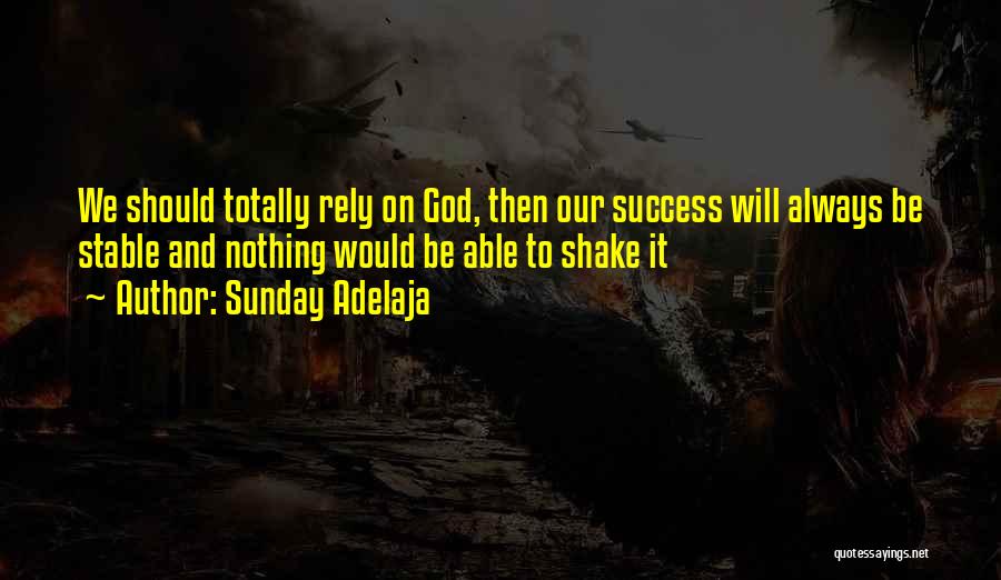 Sunday Adelaja Quotes: We Should Totally Rely On God, Then Our Success Will Always Be Stable And Nothing Would Be Able To Shake