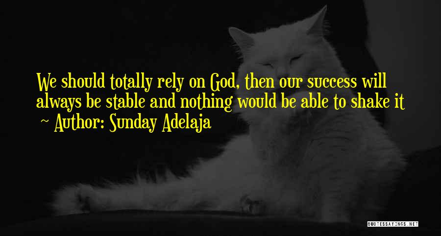 Sunday Adelaja Quotes: We Should Totally Rely On God, Then Our Success Will Always Be Stable And Nothing Would Be Able To Shake